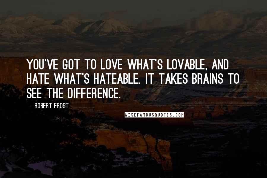 Robert Frost Quotes: You've got to love what's lovable, and hate what's hateable. It takes brains to see the difference.