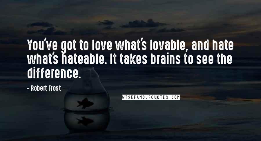 Robert Frost Quotes: You've got to love what's lovable, and hate what's hateable. It takes brains to see the difference.