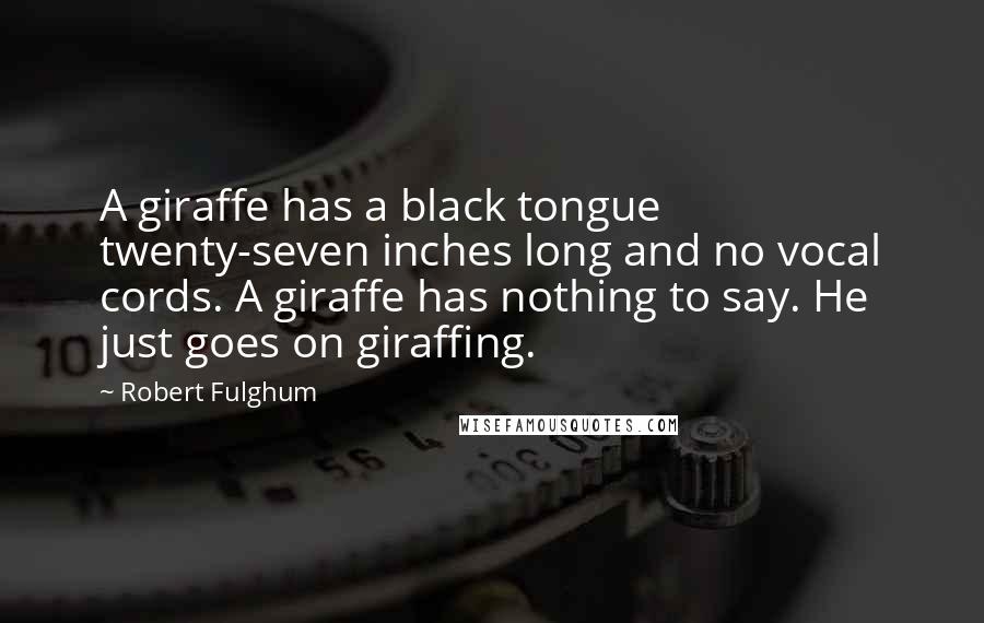 Robert Fulghum Quotes: A giraffe has a black tongue twenty-seven inches long and no vocal cords. A giraffe has nothing to say. He just goes on giraffing.