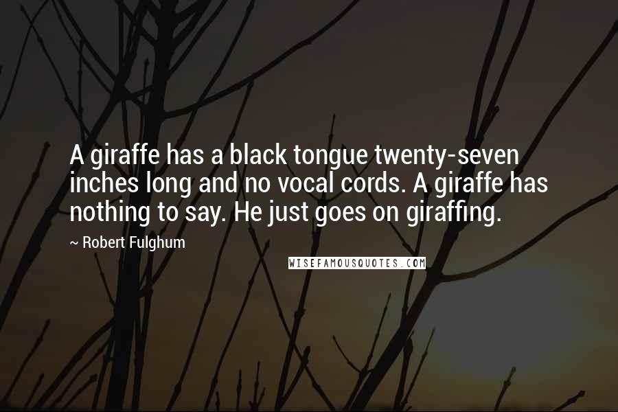 Robert Fulghum Quotes: A giraffe has a black tongue twenty-seven inches long and no vocal cords. A giraffe has nothing to say. He just goes on giraffing.