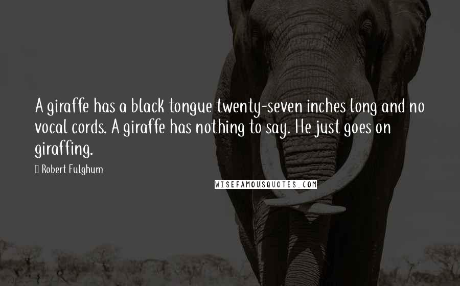 Robert Fulghum Quotes: A giraffe has a black tongue twenty-seven inches long and no vocal cords. A giraffe has nothing to say. He just goes on giraffing.