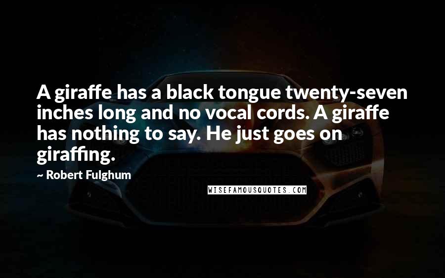 Robert Fulghum Quotes: A giraffe has a black tongue twenty-seven inches long and no vocal cords. A giraffe has nothing to say. He just goes on giraffing.