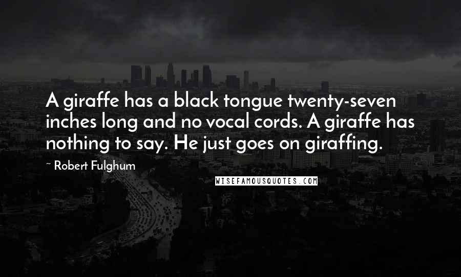Robert Fulghum Quotes: A giraffe has a black tongue twenty-seven inches long and no vocal cords. A giraffe has nothing to say. He just goes on giraffing.
