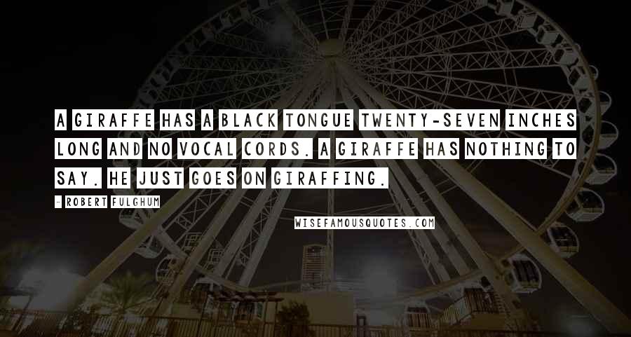 Robert Fulghum Quotes: A giraffe has a black tongue twenty-seven inches long and no vocal cords. A giraffe has nothing to say. He just goes on giraffing.
