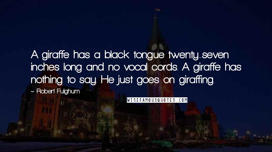 Robert Fulghum Quotes: A giraffe has a black tongue twenty-seven inches long and no vocal cords. A giraffe has nothing to say. He just goes on giraffing.