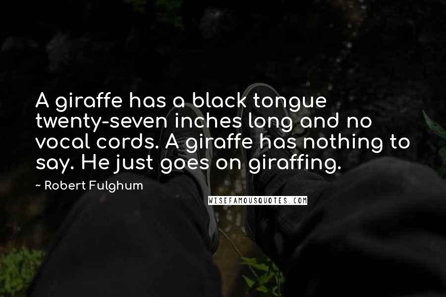 Robert Fulghum Quotes: A giraffe has a black tongue twenty-seven inches long and no vocal cords. A giraffe has nothing to say. He just goes on giraffing.