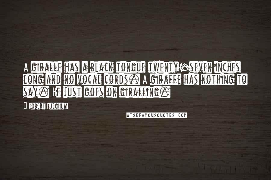 Robert Fulghum Quotes: A giraffe has a black tongue twenty-seven inches long and no vocal cords. A giraffe has nothing to say. He just goes on giraffing.