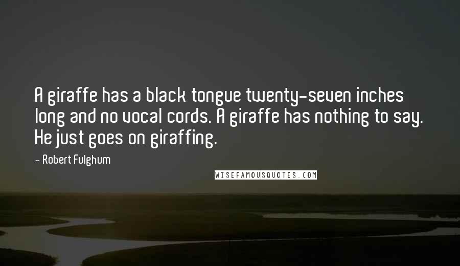Robert Fulghum Quotes: A giraffe has a black tongue twenty-seven inches long and no vocal cords. A giraffe has nothing to say. He just goes on giraffing.