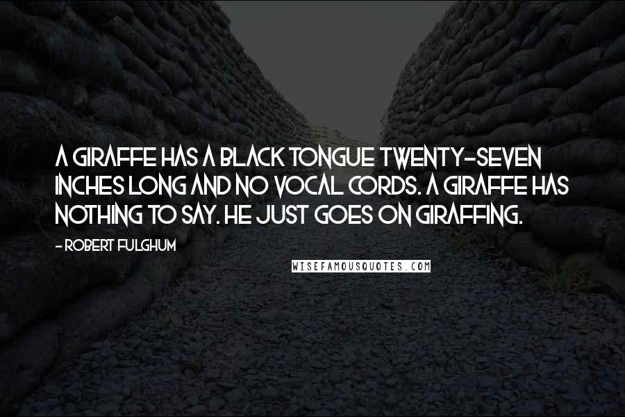 Robert Fulghum Quotes: A giraffe has a black tongue twenty-seven inches long and no vocal cords. A giraffe has nothing to say. He just goes on giraffing.