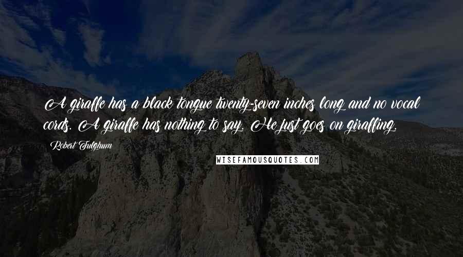 Robert Fulghum Quotes: A giraffe has a black tongue twenty-seven inches long and no vocal cords. A giraffe has nothing to say. He just goes on giraffing.