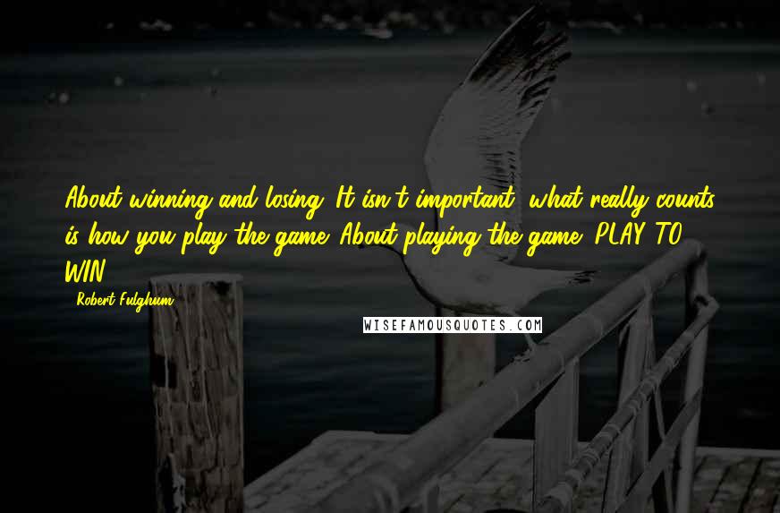 Robert Fulghum Quotes: About winning and losing: It isn't important, what really counts is how you play the game. About playing the game: PLAY TO WIN!