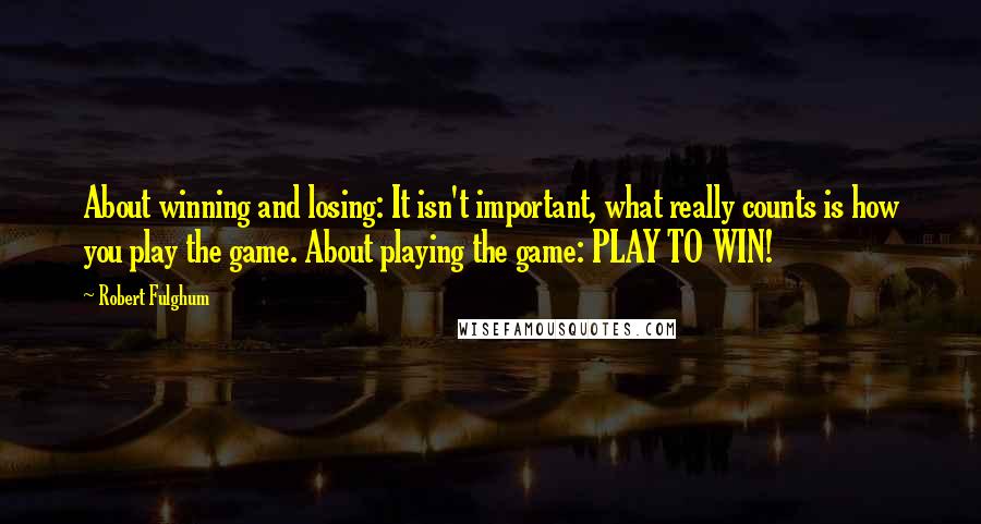 Robert Fulghum Quotes: About winning and losing: It isn't important, what really counts is how you play the game. About playing the game: PLAY TO WIN!