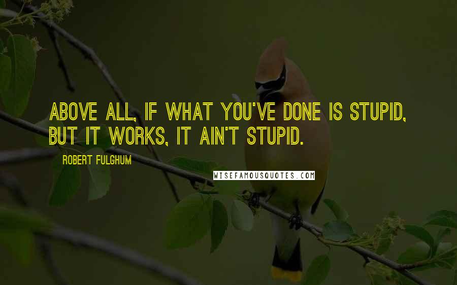 Robert Fulghum Quotes: Above all, if what you've done is stupid, but it works, it ain't stupid.