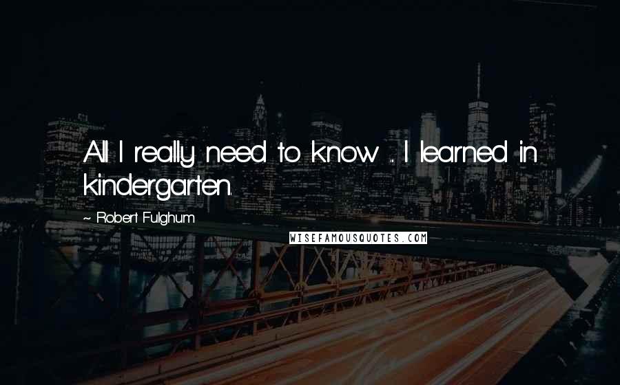Robert Fulghum Quotes: All I really need to know ... I learned in kindergarten.