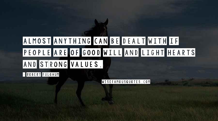 Robert Fulghum Quotes: Almost anything can be dealt with if people are of good will and light hearts and strong values.