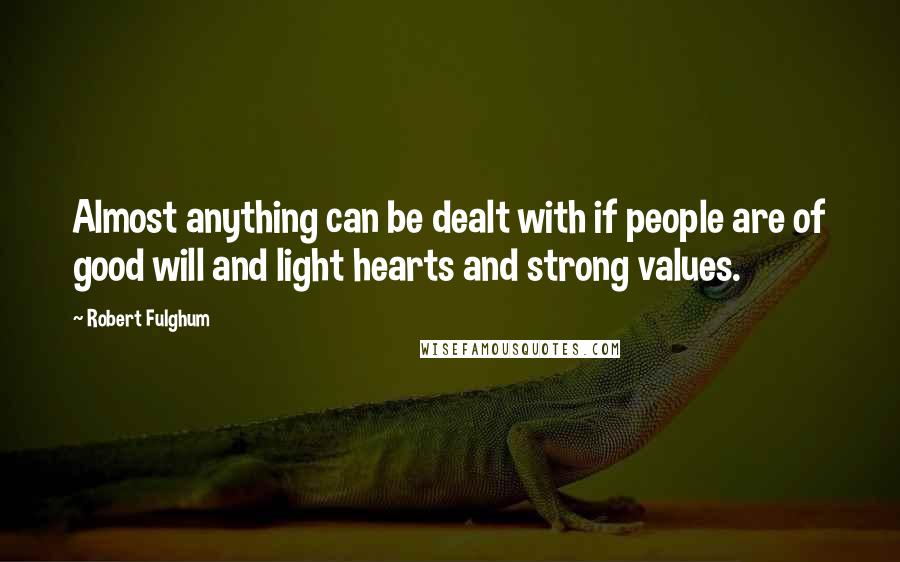Robert Fulghum Quotes: Almost anything can be dealt with if people are of good will and light hearts and strong values.