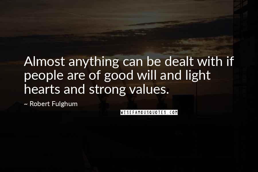 Robert Fulghum Quotes: Almost anything can be dealt with if people are of good will and light hearts and strong values.