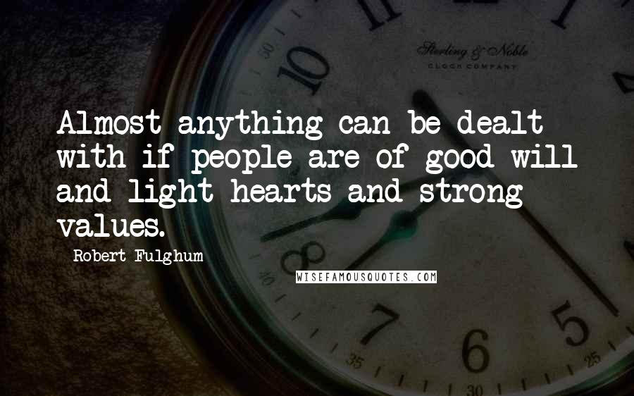 Robert Fulghum Quotes: Almost anything can be dealt with if people are of good will and light hearts and strong values.