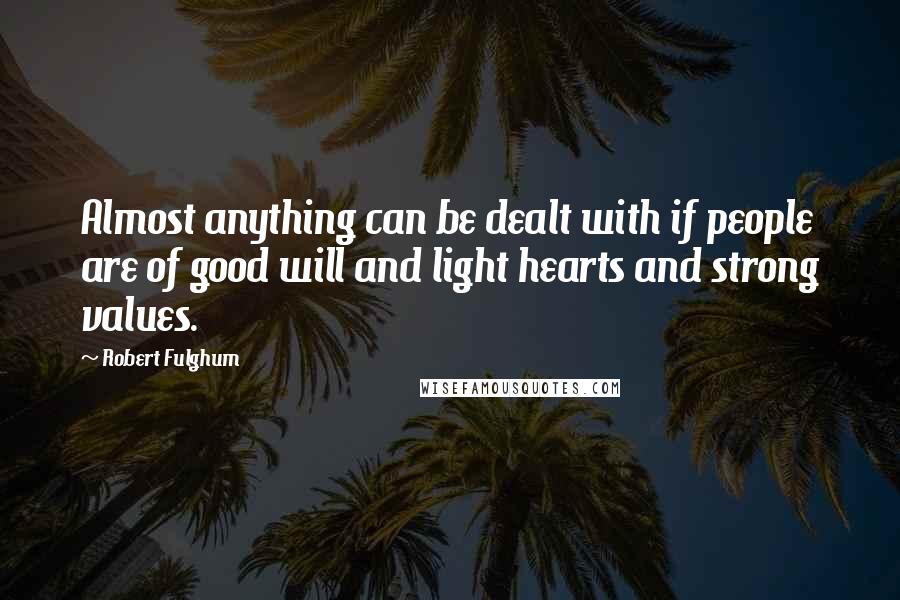 Robert Fulghum Quotes: Almost anything can be dealt with if people are of good will and light hearts and strong values.