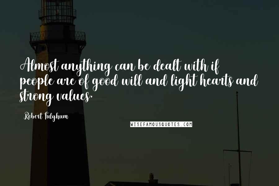 Robert Fulghum Quotes: Almost anything can be dealt with if people are of good will and light hearts and strong values.