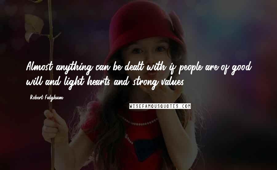 Robert Fulghum Quotes: Almost anything can be dealt with if people are of good will and light hearts and strong values.