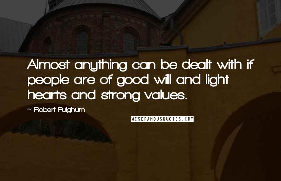 Robert Fulghum Quotes: Almost anything can be dealt with if people are of good will and light hearts and strong values.