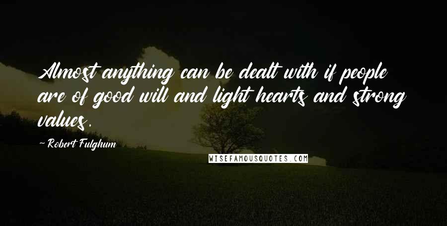 Robert Fulghum Quotes: Almost anything can be dealt with if people are of good will and light hearts and strong values.