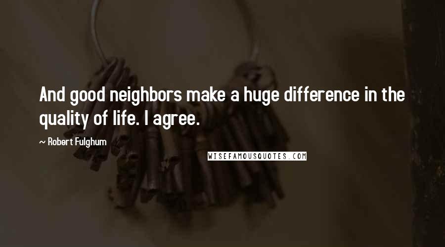 Robert Fulghum Quotes: And good neighbors make a huge difference in the quality of life. I agree.