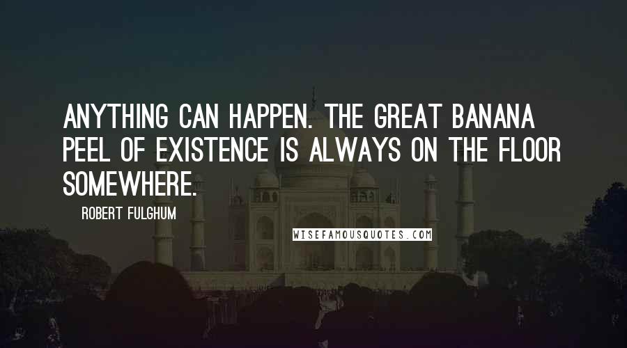 Robert Fulghum Quotes: Anything can happen. The great banana peel of existence is always on the floor somewhere.