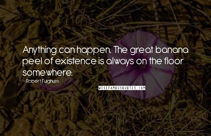 Robert Fulghum Quotes: Anything can happen. The great banana peel of existence is always on the floor somewhere.