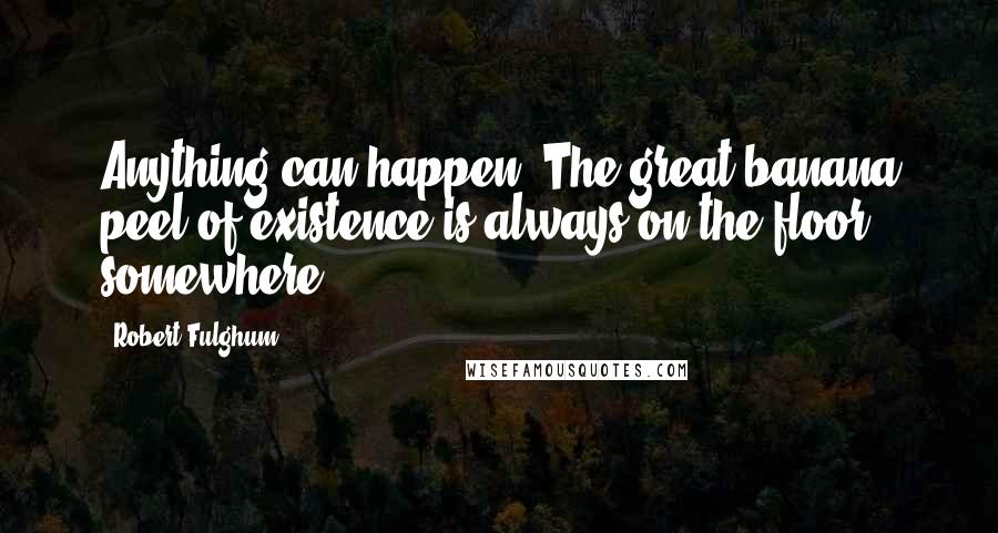 Robert Fulghum Quotes: Anything can happen. The great banana peel of existence is always on the floor somewhere.