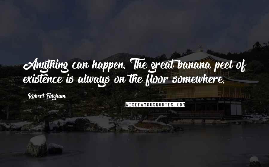 Robert Fulghum Quotes: Anything can happen. The great banana peel of existence is always on the floor somewhere.