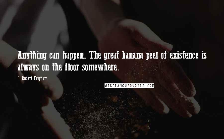 Robert Fulghum Quotes: Anything can happen. The great banana peel of existence is always on the floor somewhere.