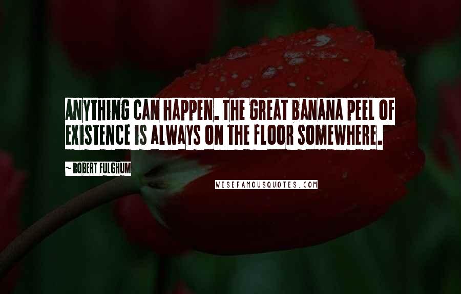 Robert Fulghum Quotes: Anything can happen. The great banana peel of existence is always on the floor somewhere.