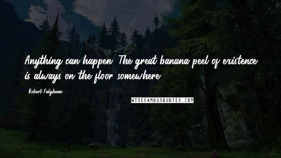 Robert Fulghum Quotes: Anything can happen. The great banana peel of existence is always on the floor somewhere.