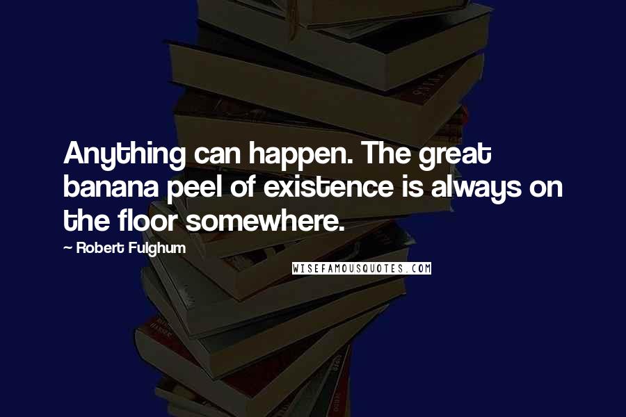 Robert Fulghum Quotes: Anything can happen. The great banana peel of existence is always on the floor somewhere.