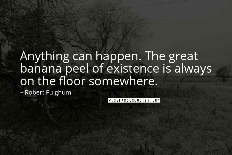 Robert Fulghum Quotes: Anything can happen. The great banana peel of existence is always on the floor somewhere.