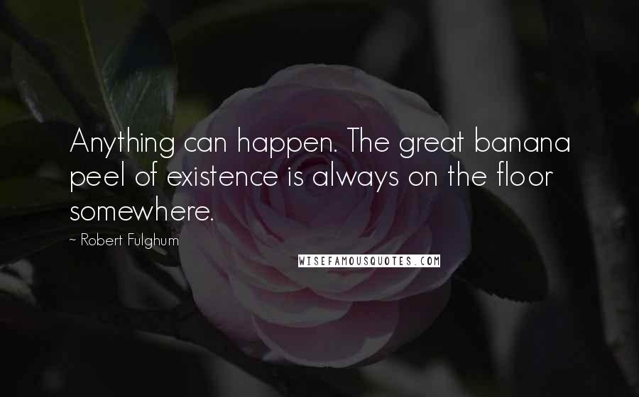 Robert Fulghum Quotes: Anything can happen. The great banana peel of existence is always on the floor somewhere.