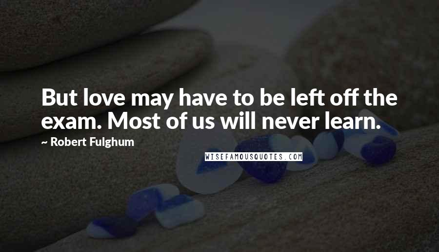 Robert Fulghum Quotes: But love may have to be left off the exam. Most of us will never learn.