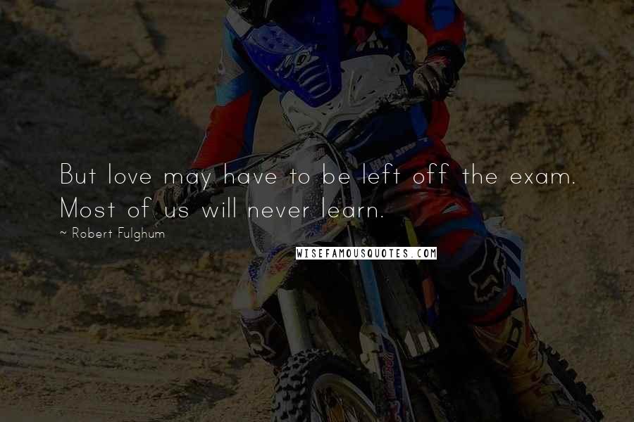 Robert Fulghum Quotes: But love may have to be left off the exam. Most of us will never learn.