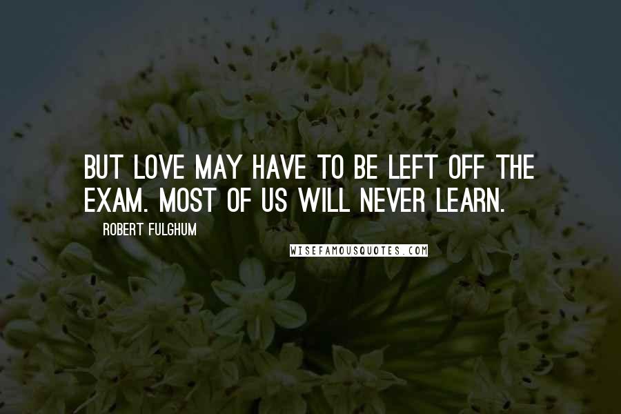 Robert Fulghum Quotes: But love may have to be left off the exam. Most of us will never learn.