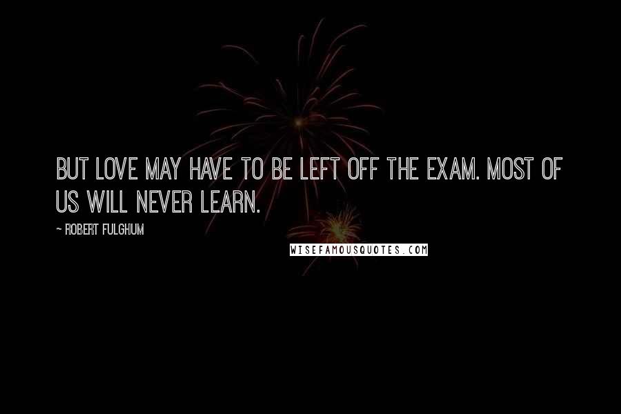 Robert Fulghum Quotes: But love may have to be left off the exam. Most of us will never learn.