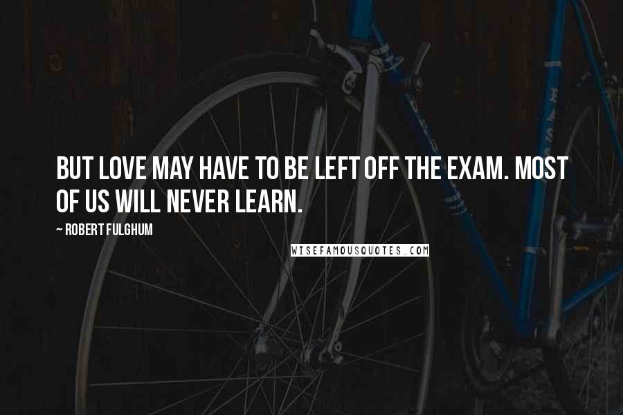 Robert Fulghum Quotes: But love may have to be left off the exam. Most of us will never learn.