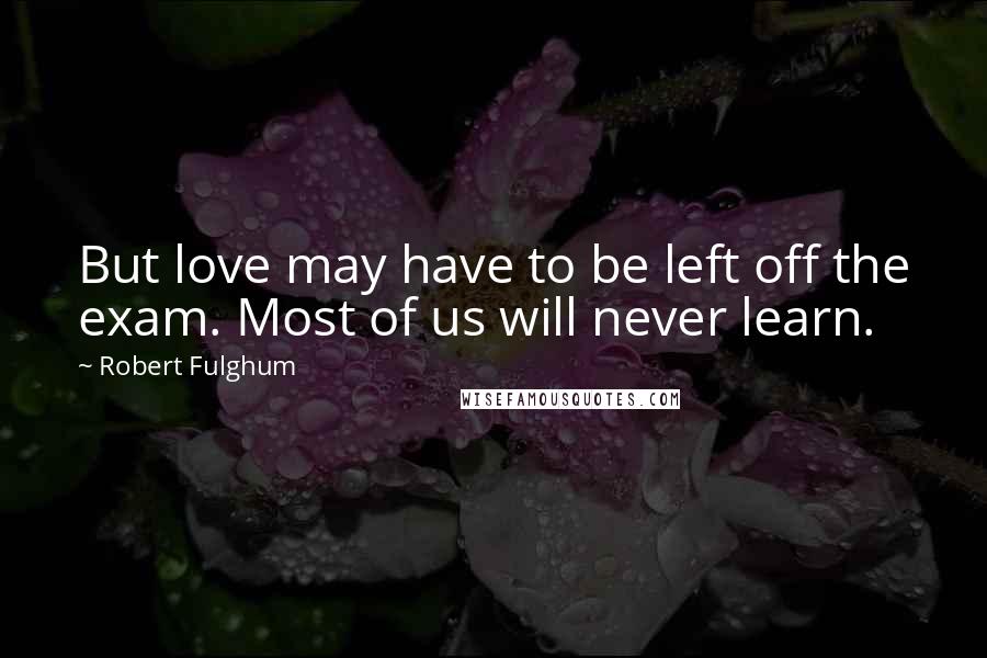 Robert Fulghum Quotes: But love may have to be left off the exam. Most of us will never learn.