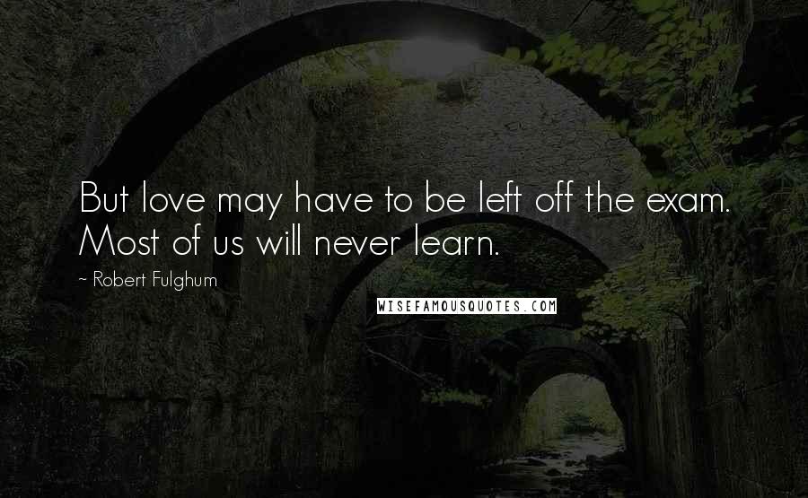 Robert Fulghum Quotes: But love may have to be left off the exam. Most of us will never learn.
