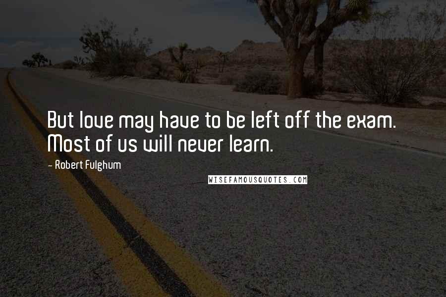 Robert Fulghum Quotes: But love may have to be left off the exam. Most of us will never learn.