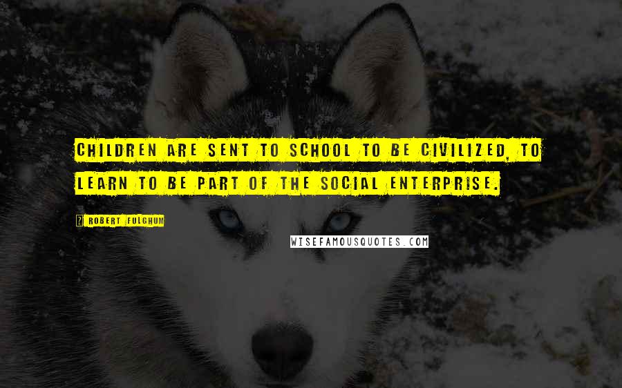 Robert Fulghum Quotes: Children are sent to school to be civilized, to learn to be part of the social enterprise.