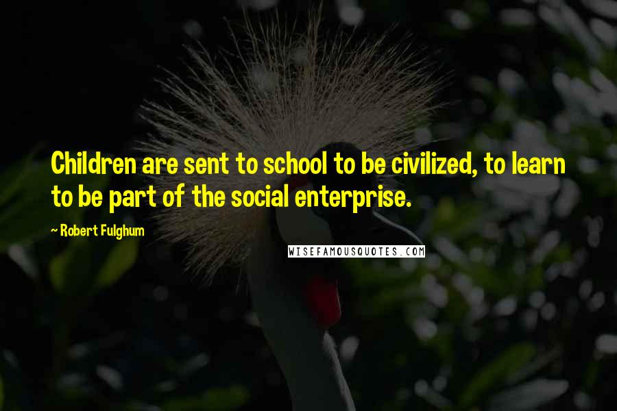 Robert Fulghum Quotes: Children are sent to school to be civilized, to learn to be part of the social enterprise.