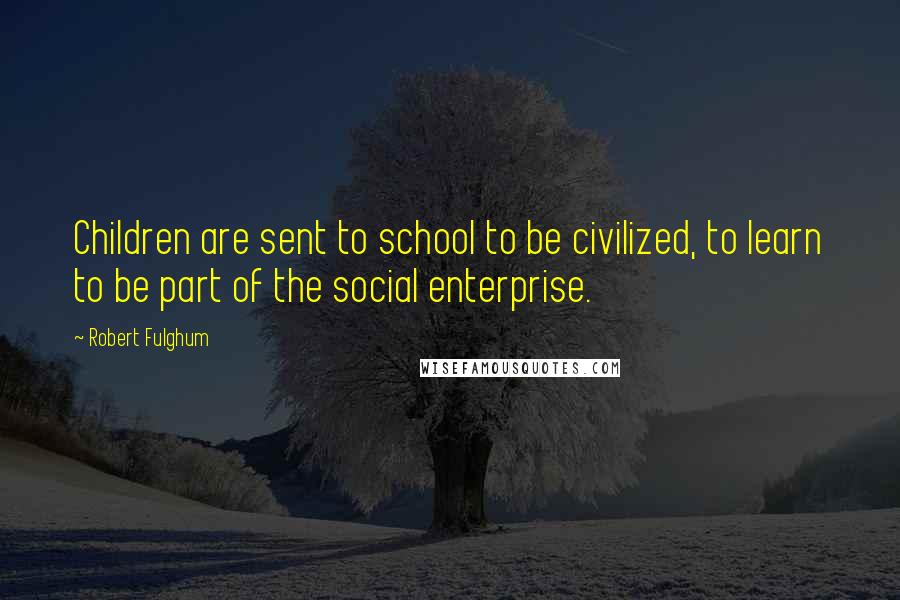 Robert Fulghum Quotes: Children are sent to school to be civilized, to learn to be part of the social enterprise.