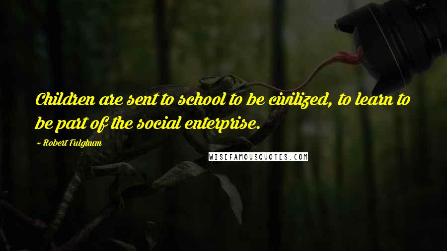 Robert Fulghum Quotes: Children are sent to school to be civilized, to learn to be part of the social enterprise.